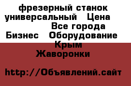 фрезерный станок универсальный › Цена ­ 130 000 - Все города Бизнес » Оборудование   . Крым,Жаворонки